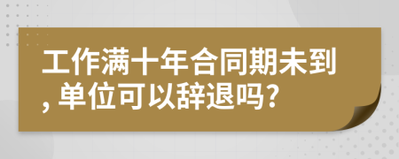 工作满十年合同期未到, 单位可以辞退吗?