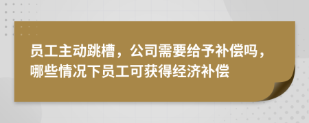 员工主动跳槽，公司需要给予补偿吗，哪些情况下员工可获得经济补偿