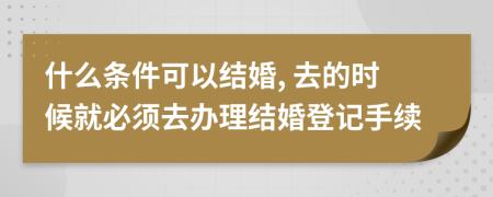 什么条件可以结婚, 去的时候就必须去办理结婚登记手续