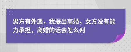 男方有外遇，我提出离婚，女方没有能力承担，离婚的话会怎么判