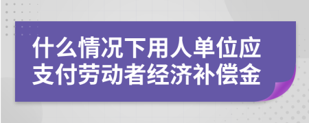 什么情况下用人单位应支付劳动者经济补偿金