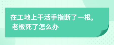 在工地上干活手指断了一根, 老板死了怎么办