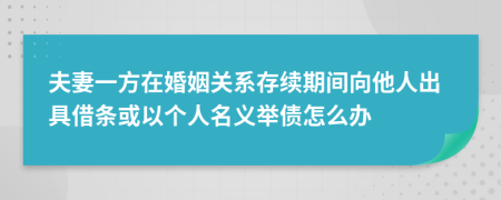 夫妻一方在婚姻关系存续期间向他人出具借条或以个人名义举债怎么办