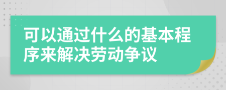 可以通过什么的基本程序来解决劳动争议