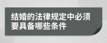 结婚的法律规定中必须要具备哪些条件