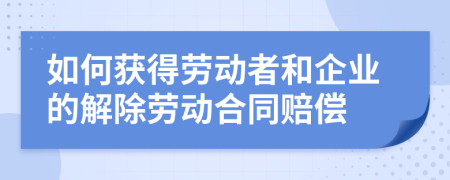 如何获得劳动者和企业的解除劳动合同赔偿