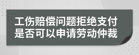 工伤赔偿问题拒绝支付是否可以申请劳动仲裁