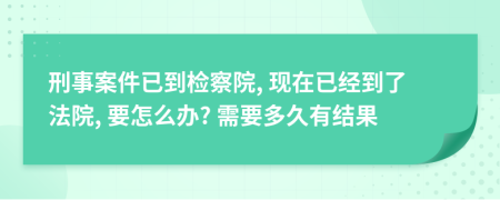 刑事案件已到检察院, 现在已经到了法院, 要怎么办? 需要多久有结果