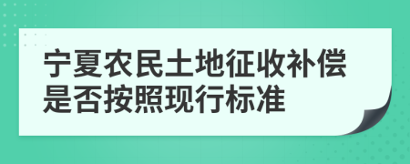 宁夏农民土地征收补偿是否按照现行标准