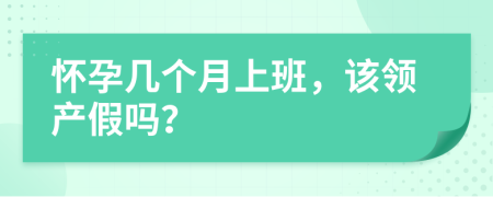 怀孕几个月上班，该领产假吗？