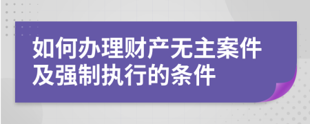 如何办理财产无主案件及强制执行的条件