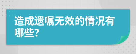 造成遗嘱无效的情况有哪些？