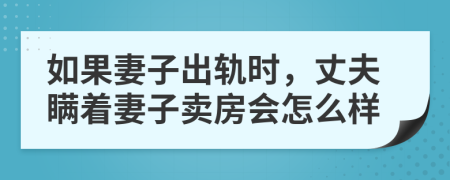 如果妻子出轨时，丈夫瞒着妻子卖房会怎么样