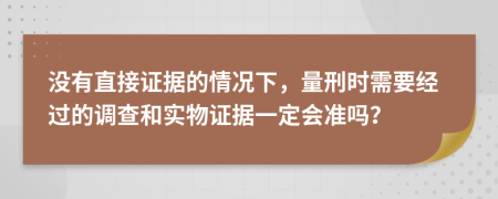 没有直接证据的情况下，量刑时需要经过的调查和实物证据一定会准吗？