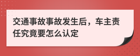 交通事故事故发生后，车主责任究竟要怎么认定