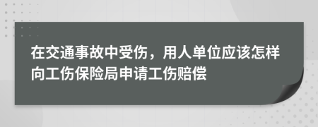 在交通事故中受伤，用人单位应该怎样向工伤保险局申请工伤赔偿