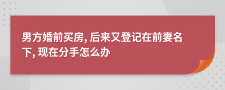 男方婚前买房, 后来又登记在前妻名下, 现在分手怎么办