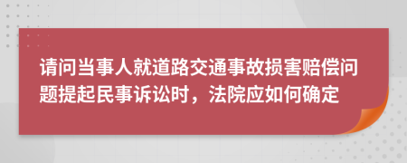 请问当事人就道路交通事故损害赔偿问题提起民事诉讼时，法院应如何确定