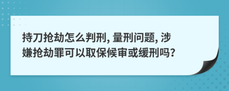 持刀抢劫怎么判刑, 量刑问题, 涉嫌抢劫罪可以取保候审或缓刑吗？