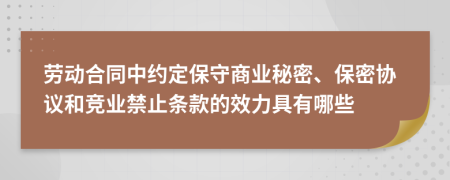 劳动合同中约定保守商业秘密、保密协议和竞业禁止条款的效力具有哪些