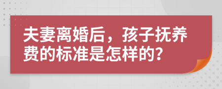 夫妻离婚后，孩子抚养费的标准是怎样的？