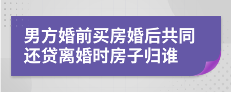 男方婚前买房婚后共同还贷离婚时房子归谁