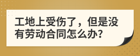 工地上受伤了，但是没有劳动合同怎么办？