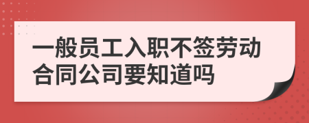 一般员工入职不签劳动合同公司要知道吗