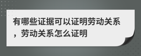 有哪些证据可以证明劳动关系，劳动关系怎么证明