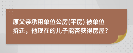 原父亲承租单位公房(平房) 被单位拆迁，他现在的儿子能否获得房屋？