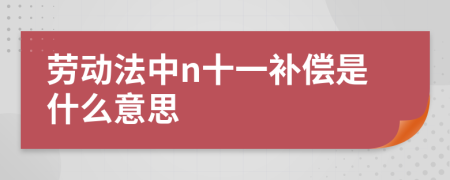劳动法中n十一补偿是什么意思
