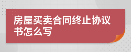 房屋买卖合同终止协议书怎么写