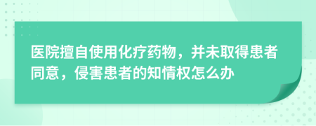 医院擅自使用化疗药物，并未取得患者同意，侵害患者的知情权怎么办