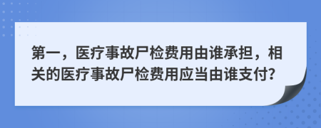 第一，医疗事故尸检费用由谁承担，相关的医疗事故尸检费用应当由谁支付？