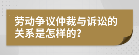 劳动争议仲裁与诉讼的关系是怎样的？