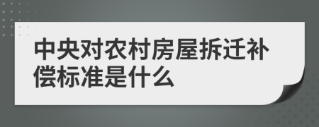 中央对农村房屋拆迁补偿标准是什么