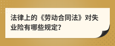 法律上的《劳动合同法》对失业险有哪些规定？