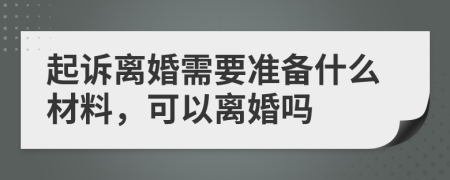 起诉离婚需要准备什么材料，可以离婚吗