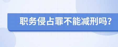 职务侵占罪不能减刑吗？