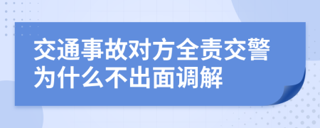 交通事故对方全责交警为什么不出面调解