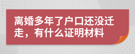 离婚多年了户口还没迁走，有什么证明材料