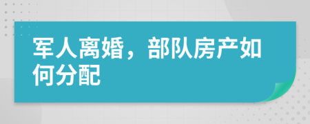 军人离婚，部队房产如何分配