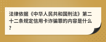 法律依据《中华人民共和国刑法》第二十二条规定信用卡诈骗罪的内容是什么?