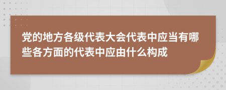 党的地方各级代表大会代表中应当有哪些各方面的代表中应由什么构成