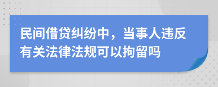 民间借贷纠纷中，当事人违反有关法律法规可以拘留吗