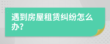 遇到房屋租赁纠纷怎么办？