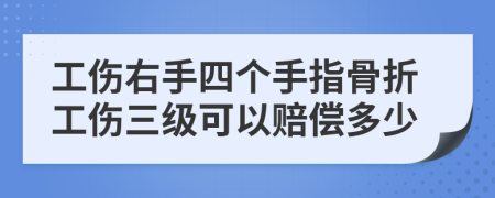 工伤右手四个手指骨折工伤三级可以赔偿多少