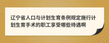 辽宁省人口与计划生育条例规定施行计划生育手术的职工享受哪些待遇啊