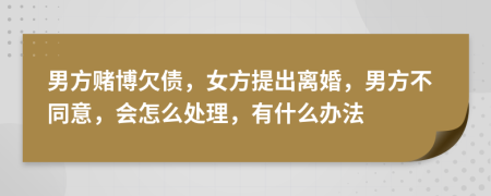 男方赌博欠债，女方提出离婚，男方不同意，会怎么处理，有什么办法