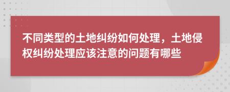 不同类型的土地纠纷如何处理，土地侵权纠纷处理应该注意的问题有哪些